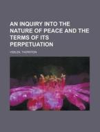 An Inquiry Into The Nature Of Peace And The Terms Of Its Perpetuation di Thorstein Veblen edito da General Books Llc