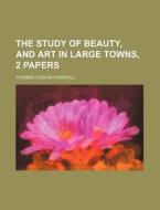 The Study Of Beauty, And Art In Large Towns, 2 Papers di Thomas Coglan Horsfall edito da General Books Llc