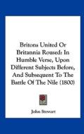 Britons United or Britannia Roused: In Humble Verse, Upon Different Subjects Before, and Subsequent to the Battle of the Nile (1800) di John Stewart edito da Kessinger Publishing