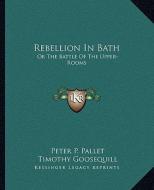 Rebellion in Bath: Or the Battle of the Upper-Rooms: A Poem in Two Cantos di Peter P. Pallet edito da Kessinger Publishing