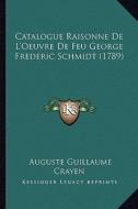 Catalogue Raisonne de L'Oeuvre de Feu George Frederic Schmidt (1789) di Auguste Guillaume Crayen edito da Kessinger Publishing