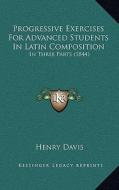 Progressive Exercises for Advanced Students in Latin Composition: In Three Parts (1844) di Henry Davis edito da Kessinger Publishing