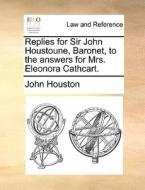 Replies For Sir John Houstoune, Baronet, To The Answers For Mrs. Eleonora Cathcart. di John Houston edito da Gale Ecco, Print Editions