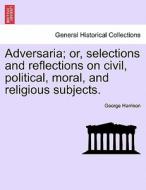 Adversaria; or, selections and reflections on civil, political, moral, and religious subjects. di George Harrison edito da British Library, Historical Print Editions
