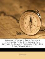 Memoires Secrets Pour Servir A L'histoire De La Republique Des Lettres En France Depuis M. Dcc. Lxii Jusqu'a Nos Jours... di Anonymous edito da Nabu Press