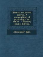 Mental and Moral Science. a Compendium of Psychology and Ethics di Alexander Bain edito da Nabu Press