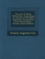 The Life of Philip Melancthon: Comprising an Account of the Most Important Transactions of the Reformation di Francis Augustus Cox edito da Nabu Press
