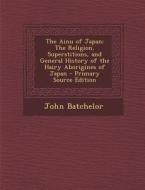 The Ainu of Japan: The Religion, Superstitions, and General History of the Hairy Aborigines of Japan - Primary Source Edition di John Batchelor edito da Nabu Press
