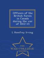 Officers Of The British Forces In Canada During The War Of 1812-15 - War College Series di L Homfray Irving edito da War College Series
