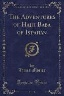 The Adventures Of Hajji Baba Of Ispahan (classic Reprint) di James Morier edito da Forgotten Books