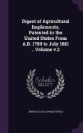 Digest Of Agricultural Implements, Patented In The United States From A.d. 1789 To July 1881 .. Volume V.2 edito da Palala Press