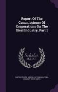 Report Of The Commissioner Of Corporations On The Steel Industry, Part 1 edito da Palala Press