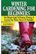 Winter Gardening for Beginners: The Ultimate Guide to Planning, Planting & Growing Your Winter Flowers and Vegetables di Lindsey Pylarinos edito da Createspace
