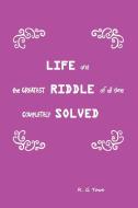 Life and the Greatest Riddle of All Time Completely Solved di R. G. Towe edito da Xlibris
