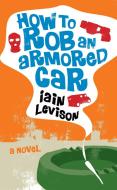 How To Rob An Armored Car di Iain Levison edito da Soho Press Inc