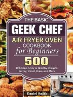 The Basic Geek Chef Air Fryer Oven Cookbook for Beginners di Daniel Smith edito da Daniel Smith