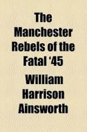 The Manchester Rebels Of The Fatal '45 di William Harrison Ainsworth edito da General Books Llc