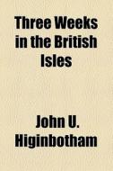 Three Weeks In The British Isles di John U. Higinbotham edito da General Books Llc