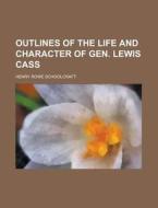 Outlines Of The Life And Character Of Gen. Lewis Cass di Henry Rowe Schoolcraft edito da General Books Llc