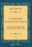 Les Archives Angevines de Naples, Vol. 1: Étude Sur Les Registres Du Roi Charles Ier, 1265-1285 (Classic Reprint) di Paul Durrieu edito da Forgotten Books