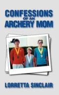 Confessions of an Archery Mom di Lorretta Sinclair edito da Watching Arrows Fly, LLC