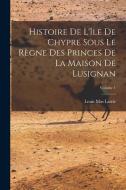 Histoire De L'île De Chypre Sous Le Règne Des Princes De La Maison De Lusignan; Volume 1 di Louis Mas Latrie edito da LEGARE STREET PR