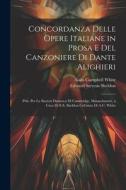 Concordanza Delle Opere Italiane in Prosa E Del Canzoniere Di Dante Alighieri: Pub. Per La Società Dantesca Di Cambridge, Massachusetts, a Cura Di E.S di Edward Stevens Sheldon, Alain Campbell White edito da LEGARE STREET PR