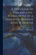 A Discourse of Fish and Fish-Ponds, Done by a Person of Honour [Hon. R. North] di Roger North edito da LEGARE STREET PR