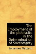 The Employment Of The Plebiscite In The Determination Of Sovereignty di Johannes Mattern edito da Bibliolife