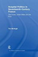 Hospital Politics in Seventeenth-Century France di Tim McHugh edito da Taylor & Francis Ltd
