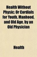 Health Without Physic; Or Cordials For Y di Health edito da General Books