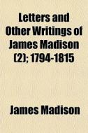 Letters And Other Writings Of James Madison (2); 1794-1815 di James Madison edito da General Books Llc