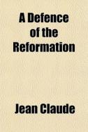 A Defence Of The Reformation di Jean Claude edito da General Books