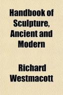 Handbook Of Sculpture, Ancient And Moder di Richard Westmacott edito da General Books