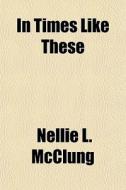 In Times Like These di Nellie L. McClung edito da General Books