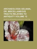 Archaeologia Aeliana, Or, Miscellaneous Tracts Relating to Antiquity Volume 12 di Society Of Antiquaries of Tyne edito da Rarebooksclub.com