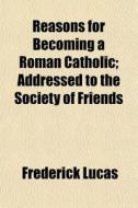 Reasons For Becoming A Roman Catholic; A di Frederick Lucas edito da General Books