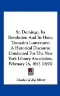 St. Domingo, Its Revolution and Its Hero, Toussaint Louverture: A Historical Discourse Condensed for the New York Library Association, February 26, 18 di Charles Wyllys Elliott edito da Kessinger Publishing