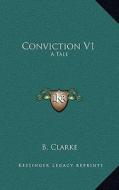Conviction V1: A Tale di B. Clarke edito da Kessinger Publishing