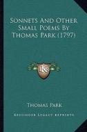 Sonnets and Other Small Poems by Thomas Park (1797) di Thomas Park edito da Kessinger Publishing