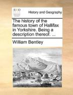 The History Of The Famous Town Of Hallifax In Yorkshire. Being A Description Thereof. di William Bentley edito da Gale Ecco, Print Editions