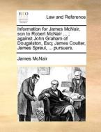 Information For James Mcnair, Son To Robert Mcnair ...; Against John Graham Of Dougalston, Esq; James Coulter, James Spreul, ... Pursuers. di James McNair edito da Gale Ecco, Print Editions