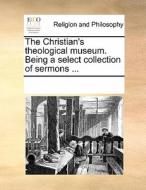 The Christian's Theological Museum. Being A Select Collection Of Sermons di Multiple Contributors edito da Gale Ecco, Print Editions