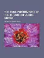 The True Portraiture of the Church of Jesus-Christ di Theodulus Philadelphus edito da Rarebooksclub.com
