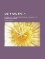 Duty and Faith; An Essay on the Relation of Moral Philosophy to Christian Doctrine di Julius Lloyd edito da Rarebooksclub.com