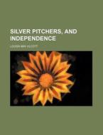 Silver Pitchers, and Independence di Louisa May Alcott edito da Rarebooksclub.com