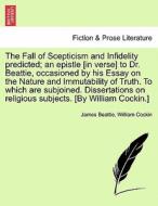 The Fall of Scepticism and Infidelity predicted; an epistle [in verse] to Dr. Beattie, occasioned by his Essay on the Na di James Beattie, William Cockin edito da British Library, Historical Print Editions