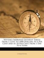 Witter's Improved Interest Tables from 1 Cent to 1000 Dollars: At 6 Per Cent and at 10 Per Cent, from 1 Day to 6 Years di Conrad Witter edito da Nabu Press