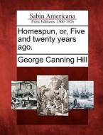 Homespun, Or, Five and Twenty Years Ago. di George Canning Hill edito da GALE ECCO SABIN AMERICANA