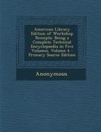 American Library Edition of Workshop Receipts: Being a Complete Technical Encyclopaedia in Five Volumes, Volume 4 di Anonymous edito da Nabu Press